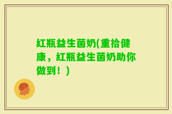 红瓶益生菌奶(重拾健康，红瓶益生菌奶助你做到！)