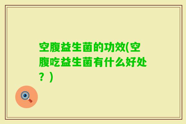 空腹益生菌的功效(空腹吃益生菌有什么好处？)