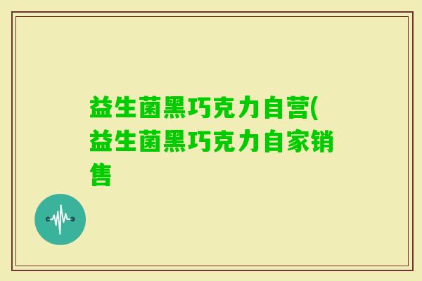 益生菌黑巧克力自营(益生菌黑巧克力自家销售