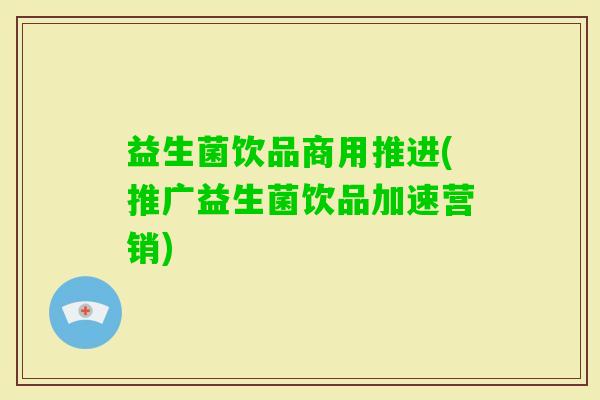 益生菌饮品商用推进(推广益生菌饮品加速营销)