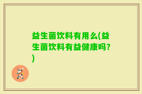 益生菌饮料有用么(益生菌饮料有益健康吗？)