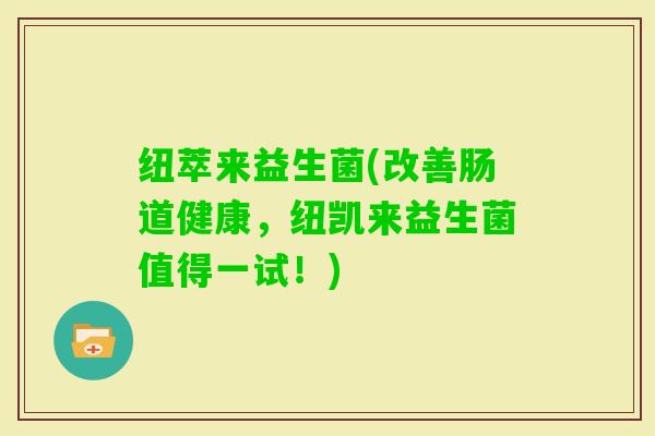 纽萃来益生菌(改善肠道健康，纽凯来益生菌值得一试！)