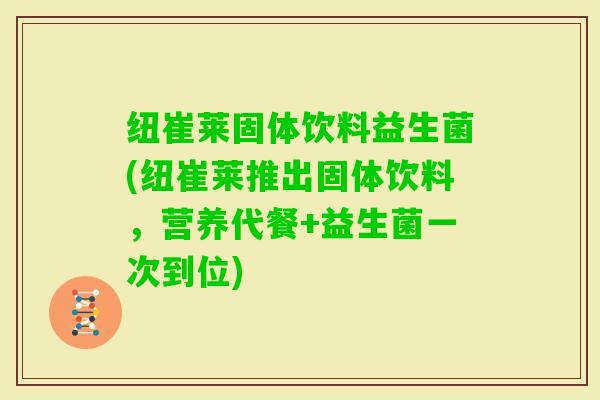 纽崔莱固体饮料益生菌(纽崔莱推出固体饮料，营养代餐+益生菌一次到位)