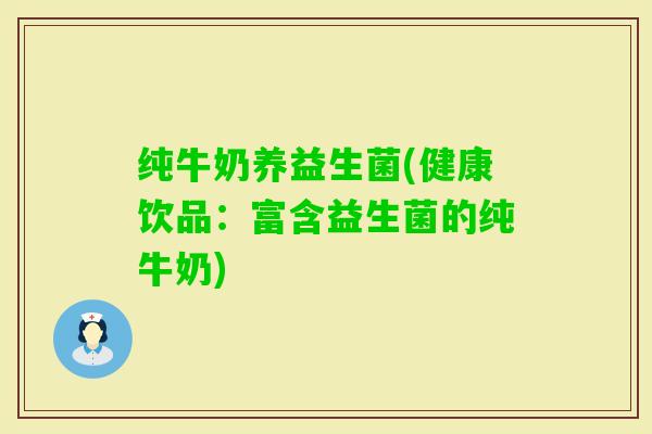 纯牛奶养益生菌(健康饮品：富含益生菌的纯牛奶)