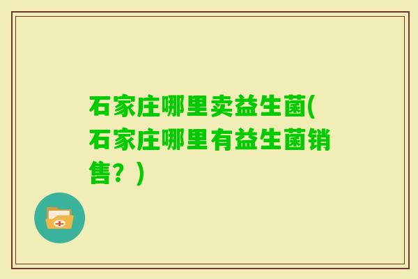 石家庄哪里卖益生菌(石家庄哪里有益生菌销售？)