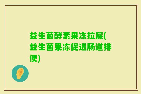 益生菌酵素果冻拉屎(益生菌果冻促进肠道排便)