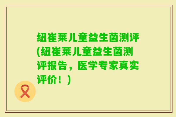 纽崔莱儿童益生菌测评(纽崔莱儿童益生菌测评报告，医学专家真实评价！)