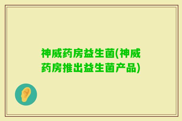 神威药房益生菌(神威药房推出益生菌产品)