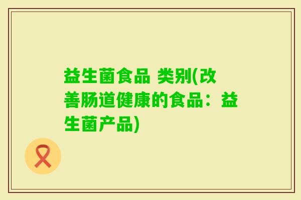 益生菌食品 类别(改善肠道健康的食品：益生菌产品)