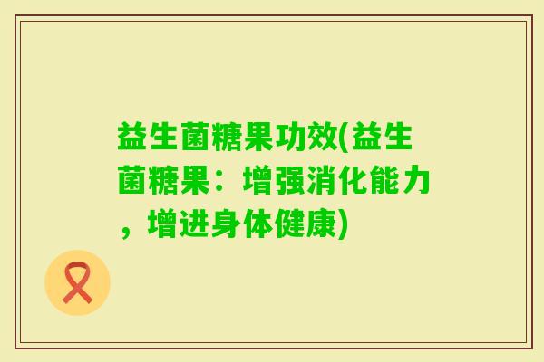 益生菌糖果功效(益生菌糖果：增强消化能力，增进身体健康)