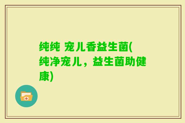 纯纯 宠儿香益生菌(纯净宠儿，益生菌助健康)