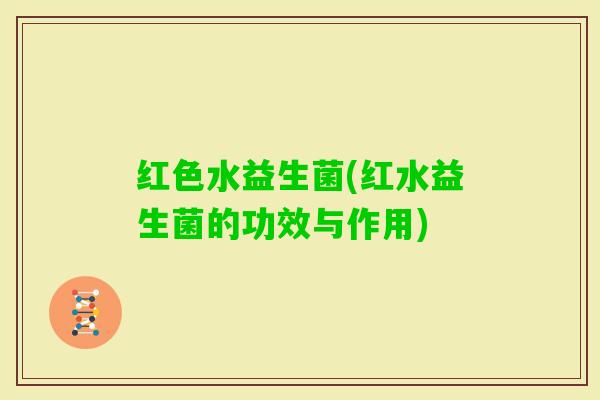 红色水益生菌(红水益生菌的功效与作用)