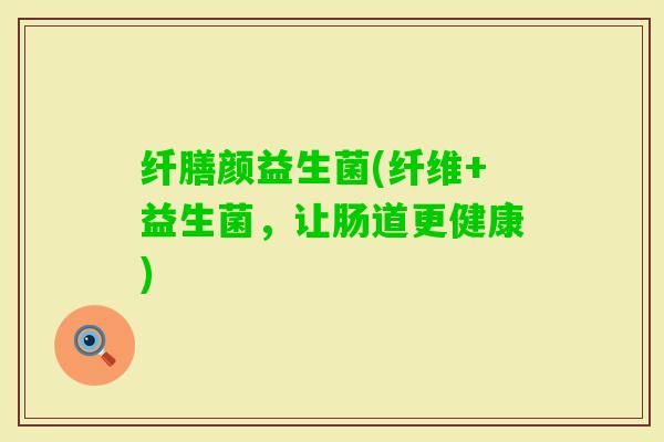 纤膳颜益生菌(纤维+益生菌，让肠道更健康)