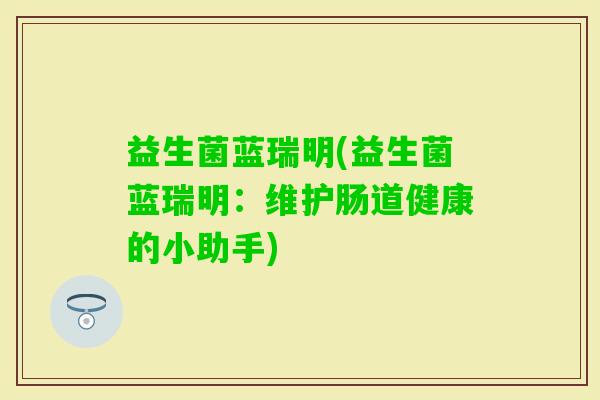 益生菌蓝瑞明(益生菌蓝瑞明：维护肠道健康的小助手)