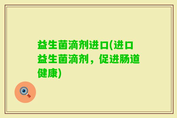 益生菌滴剂进口(进口益生菌滴剂，促进肠道健康)