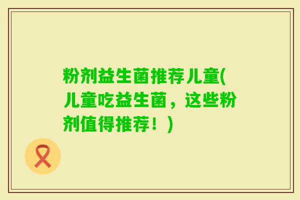 粉剂益生菌推荐儿童(儿童吃益生菌，这些粉剂值得推荐！)