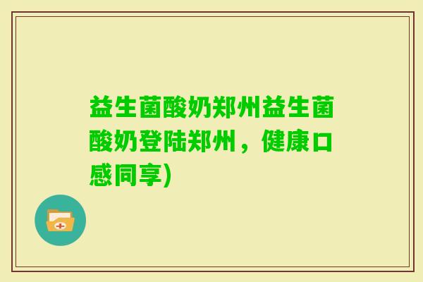 益生菌酸奶郑州益生菌酸奶登陆郑州，健康口感同享)