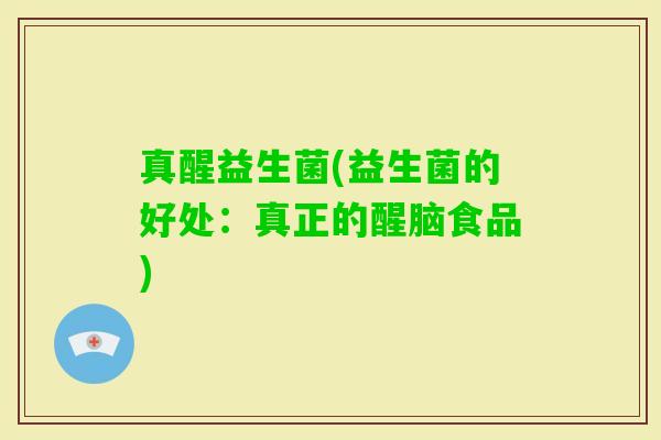 真醒益生菌(益生菌的好处：真正的醒脑食品)