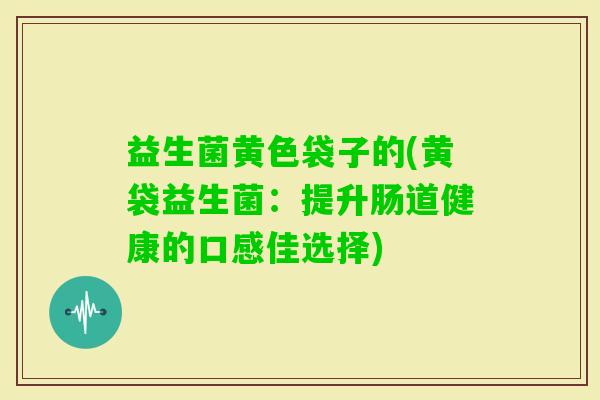 益生菌黄色袋子的(黄袋益生菌：提升肠道健康的口感佳选择)