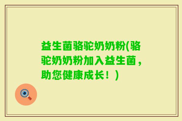 益生菌骆驼奶奶粉(骆驼奶奶粉加入益生菌，助您健康成长！)