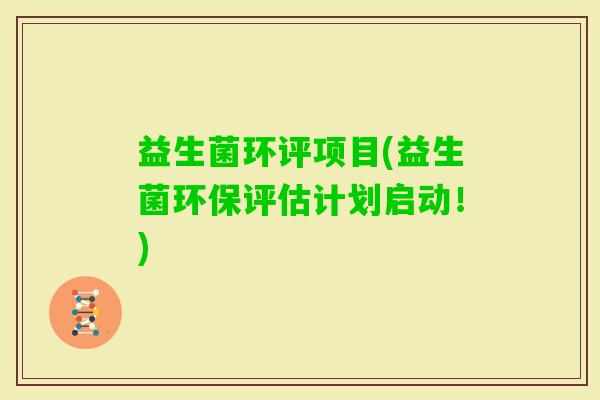 益生菌环评项目(益生菌环保评估计划启动！)