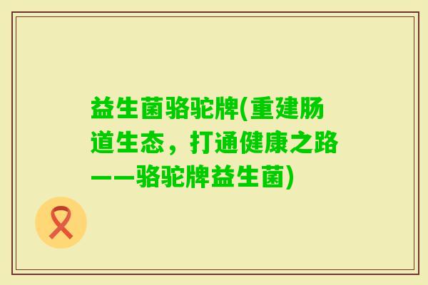 益生菌骆驼牌(重建肠道生态，打通健康之路——骆驼牌益生菌)