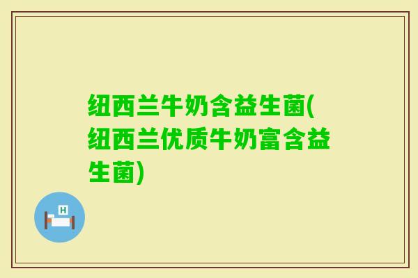 纽西兰牛奶含益生菌(纽西兰优质牛奶富含益生菌)