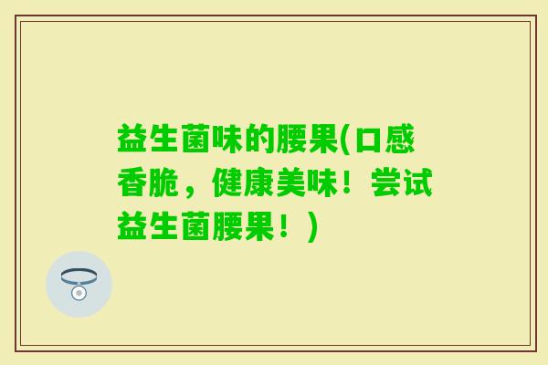 益生菌味的腰果(口感香脆，健康美味！尝试益生菌腰果！)