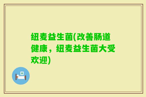 纽麦益生菌(改善肠道健康，纽麦益生菌大受欢迎)