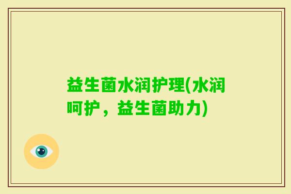 益生菌水润护理(水润呵护，益生菌助力)