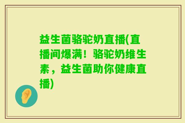 益生菌骆驼奶直播(直播间爆满！骆驼奶维生素，益生菌助你健康直播)