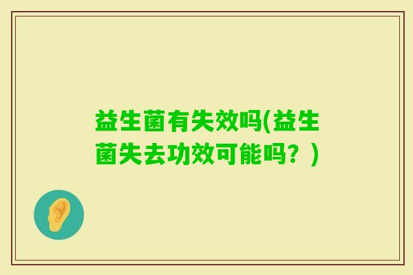 益生菌有失效吗(益生菌失去功效可能吗？)