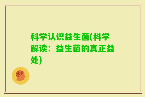 科学认识益生菌(科学解读：益生菌的真正益处)