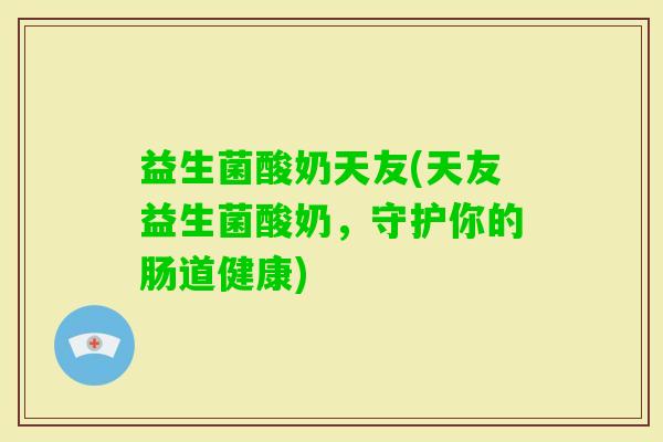 益生菌酸奶天友(天友益生菌酸奶，守护你的肠道健康)