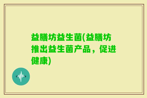 益膳坊益生菌(益膳坊推出益生菌产品，促进健康)