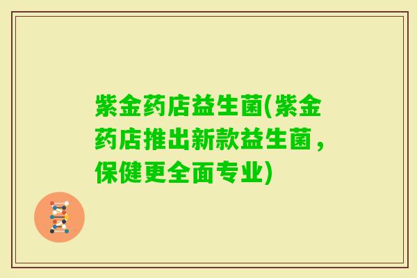 紫金药店益生菌(紫金药店推出新款益生菌，保健更全面专业)