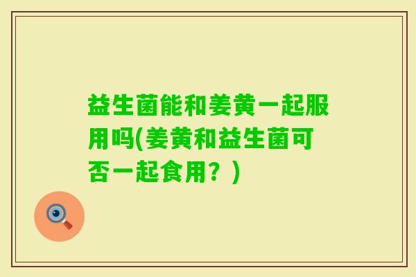 益生菌能和姜黄一起服用吗(姜黄和益生菌可否一起食用？)