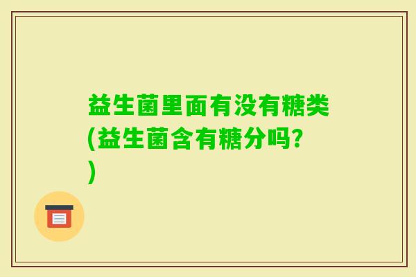 益生菌里面有没有糖类(益生菌含有糖分吗？)