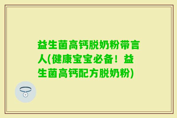 益生菌高钙脱奶粉带言人(健康宝宝必备！益生菌高钙配方脱奶粉)