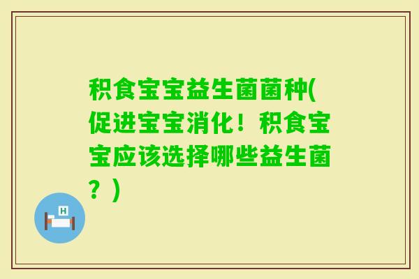 积食宝宝益生菌菌种(促进宝宝消化！积食宝宝应该选择哪些益生菌？)