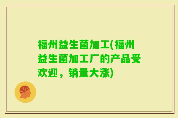 福州益生菌加工(福州益生菌加工厂的产品受欢迎，销量大涨)
