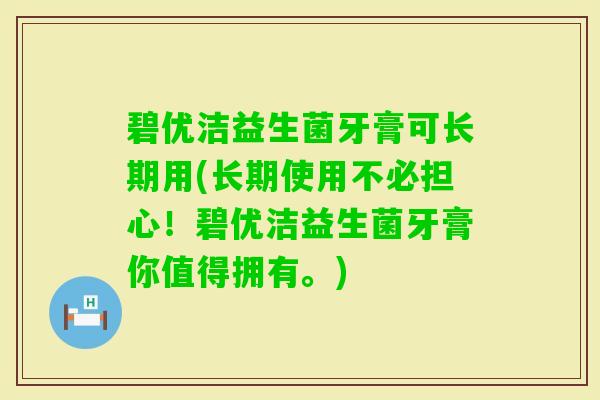 碧优洁益生菌牙膏可长期用(长期使用不必担心！碧优洁益生菌牙膏你值得拥有。)