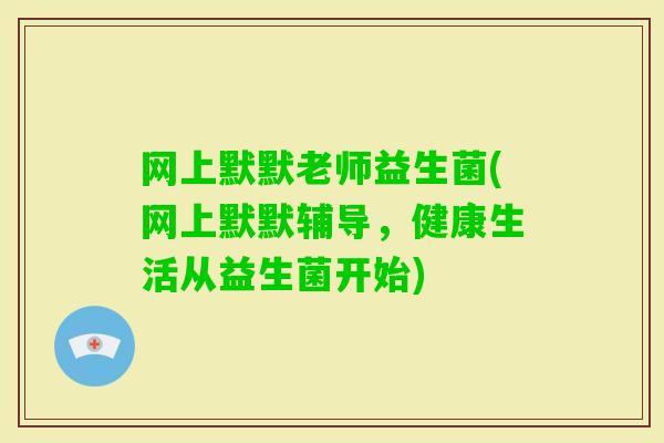 网上默默老师益生菌(网上默默辅导，健康生活从益生菌开始)