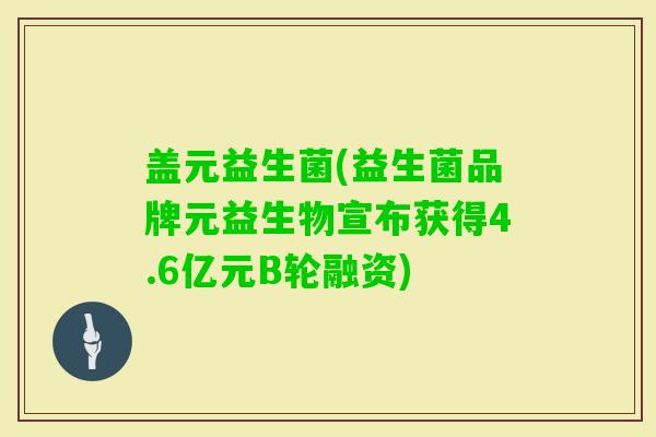 盖元益生菌(益生菌品牌元益生物宣布获得4.6亿元B轮融资)