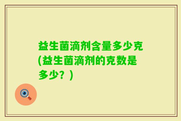 益生菌滴剂含量多少克(益生菌滴剂的克数是多少？)