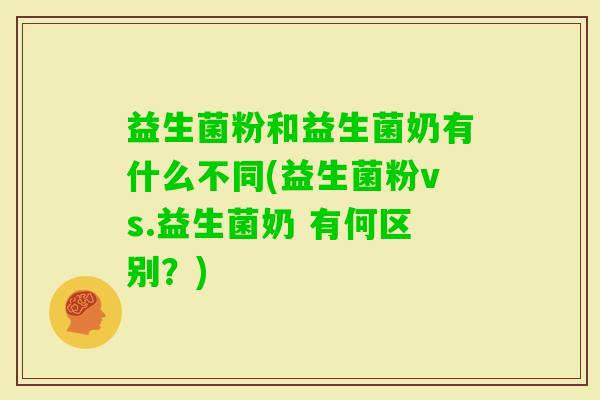 益生菌粉和益生菌奶有什么不同(益生菌粉vs.益生菌奶 有何区别？)