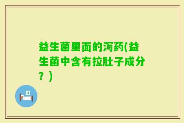 益生菌里面的泻药(益生菌中含有拉肚子成分？)