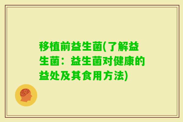 移植前益生菌(了解益生菌：益生菌对健康的益处及其食用方法)