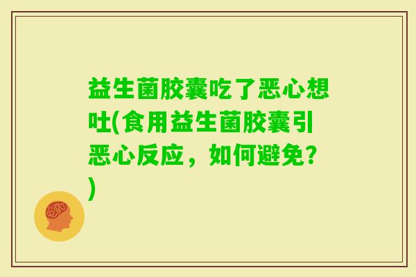 益生菌胶囊吃了恶心想吐(食用益生菌胶囊引恶心反应，如何避免？)
