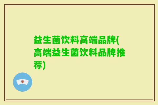 益生菌饮料高端品牌(高端益生菌饮料品牌推荐)